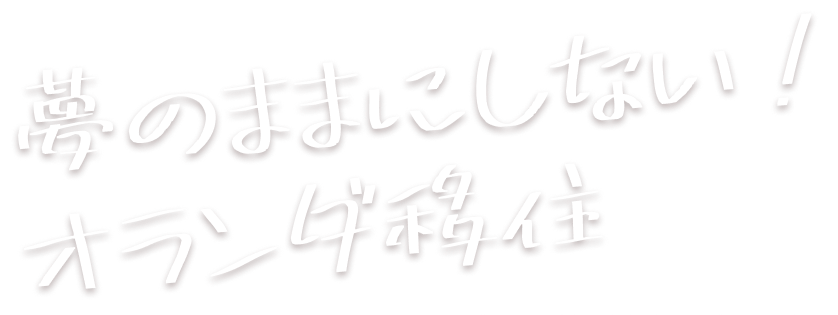 夢のままにしない!
オランダ移住